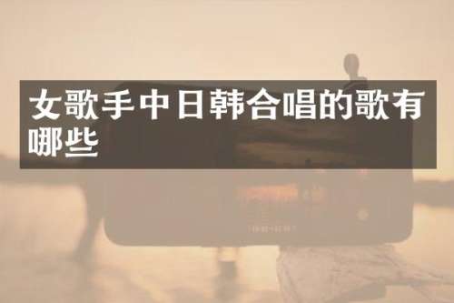 女歌手中日韩合唱的歌有哪些