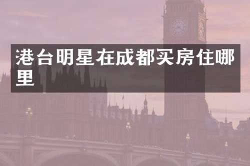 港台明星在成都买房住哪里