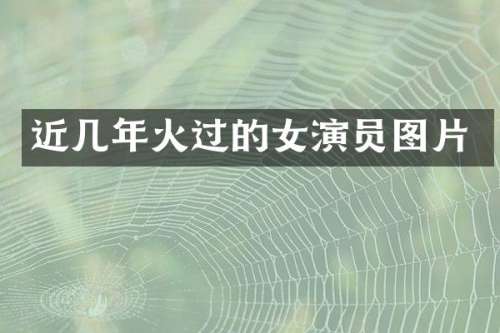 近几年火过的女演员图片