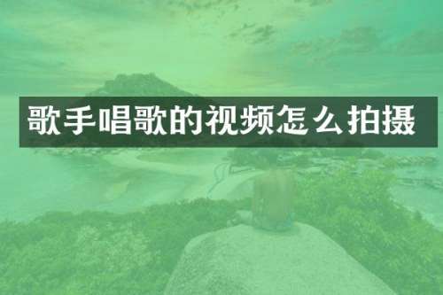 歌手唱歌的视频怎么拍摄