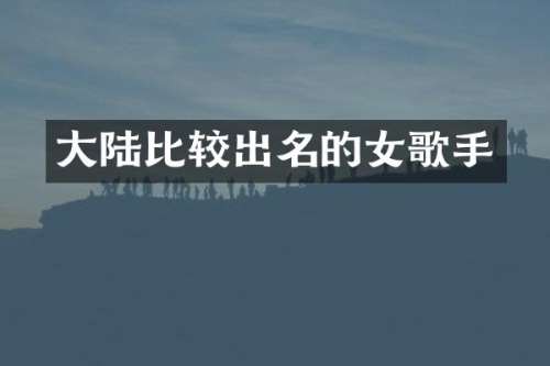 大陆比较出名的女歌手