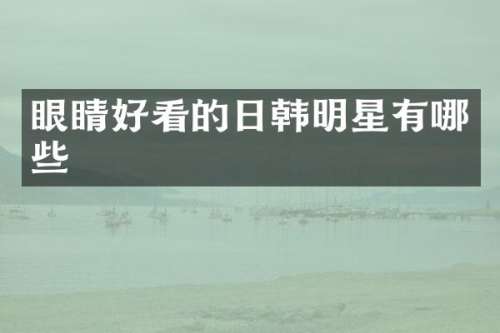 眼睛好看的日韩明星有哪些