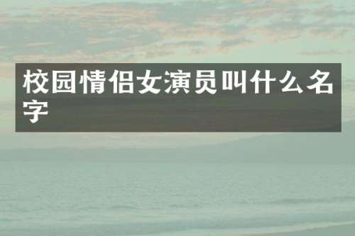 校园情侣女演员叫什么名字