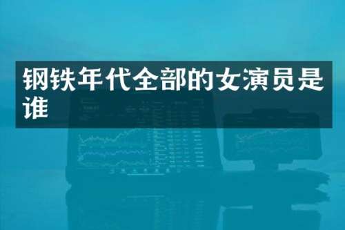钢铁年代全部的女演员是谁
