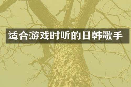 适合游戏时听的日韩歌手