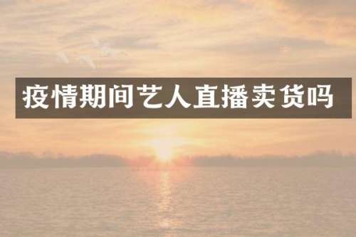 疫情期间艺人直播卖货吗