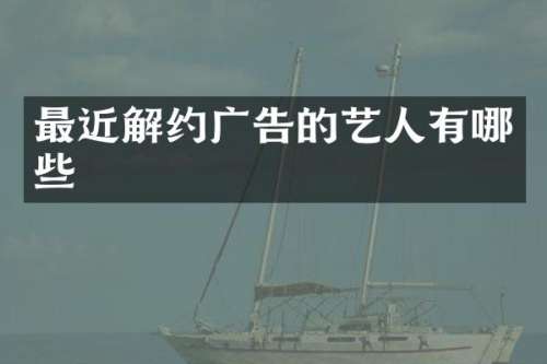 最近解约广告的艺人有哪些
