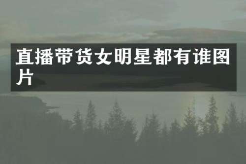 直播带货女明星都有谁图片
