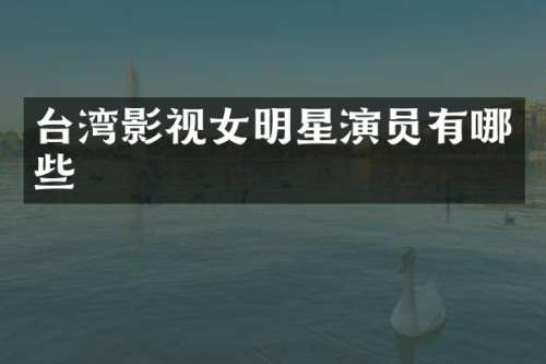 台湾影视女明星演员有哪些