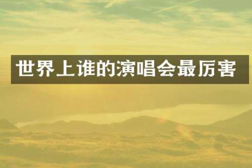 世界上谁的演唱会最厉害