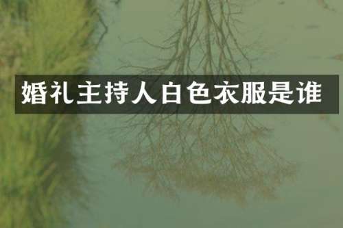 婚礼主持人白色衣服是谁