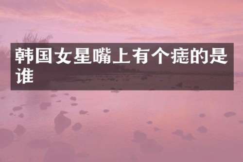 韩国女星嘴上有个痣的是谁