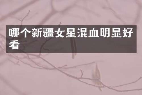 哪个新疆女星混血明显好看