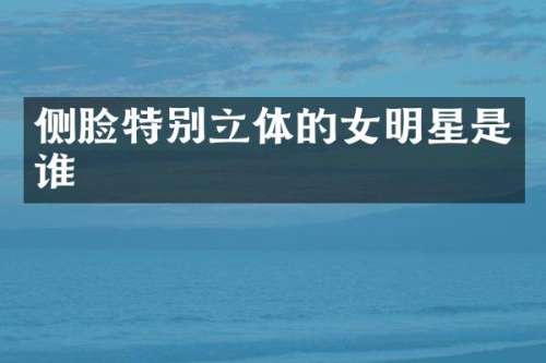 侧脸特别立体的女明星是谁