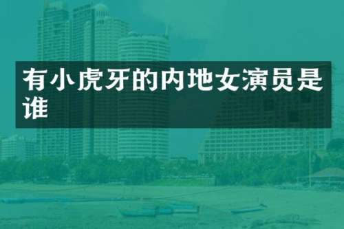 有小虎牙的内地女演员是谁