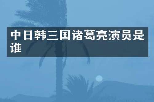 中日韩三国诸葛亮演员是谁