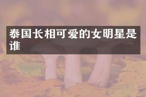 泰国长相可爱的女明星是谁