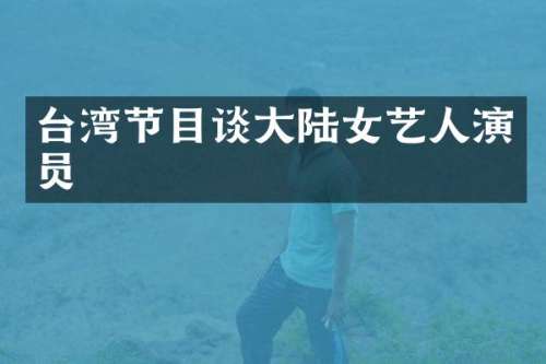 台湾节目谈大陆女艺人演员