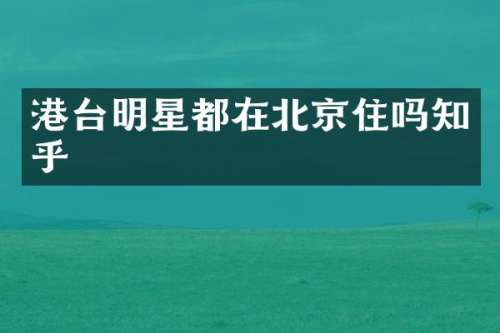 港台明星都在北京住吗知乎
