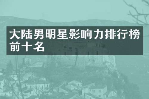 大陆男明星影响力排行榜前十名