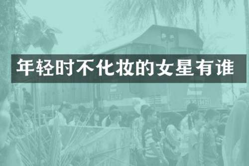 年轻时不化妆的女星有谁