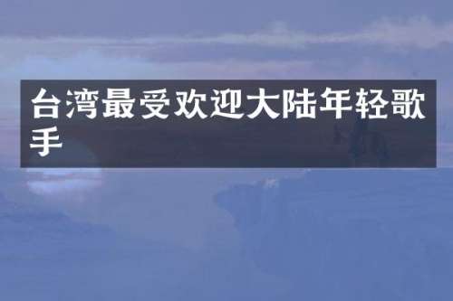 台湾最受欢迎大陆年轻歌手
