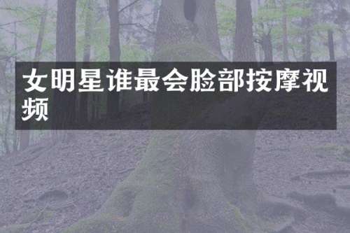 女明星谁最会脸部按摩视频