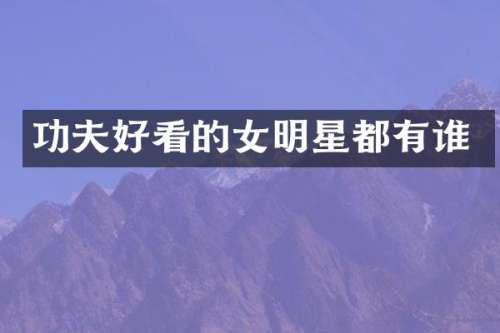 功夫好看的女明星都有谁
