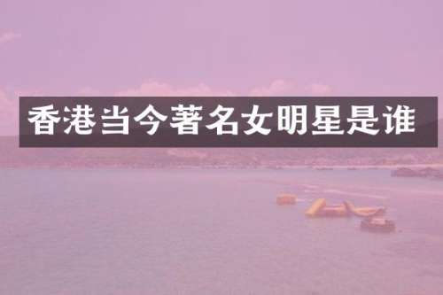香港当今著名女明星是谁