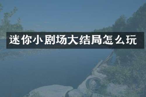 迷你小剧场大结局怎么玩