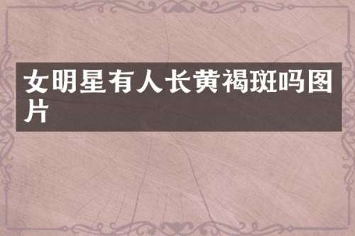 女明星有人长黄褐斑吗图片