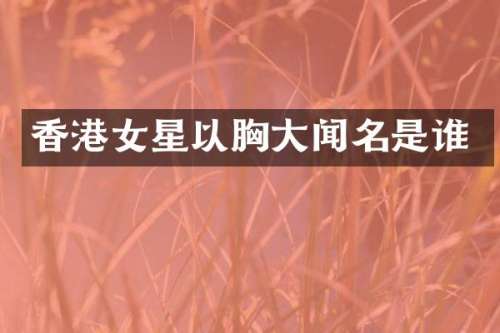 香港女星以大闻名是谁