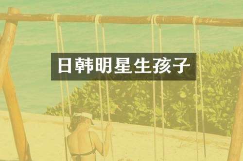 日韩明星生孩子