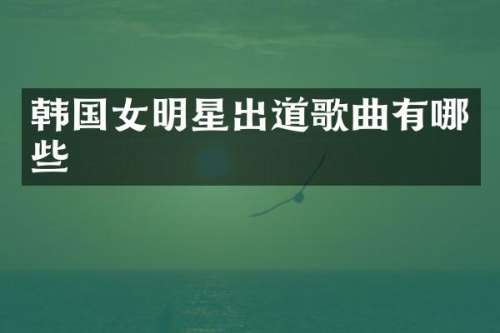 韩国女明星出道歌曲有哪些