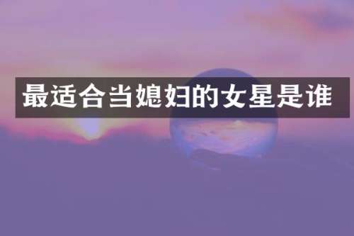 最适合当媳妇的女星是谁