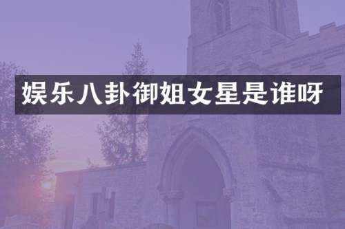 娱乐八卦御姐女星是谁呀