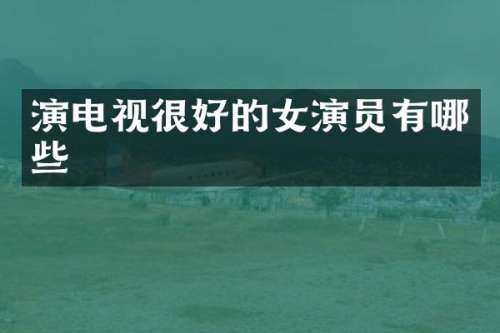 演电视很好的女演员有哪些