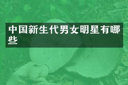 中国新生代男女明星有哪些