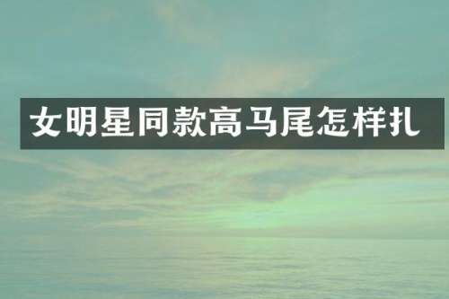 女明星同款高马尾怎样扎