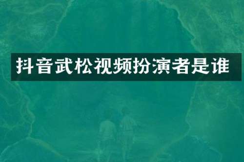 抖音武松视频扮演者是谁