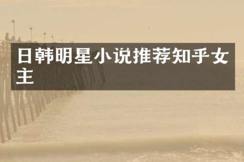 日韩明星小说推荐知乎女主