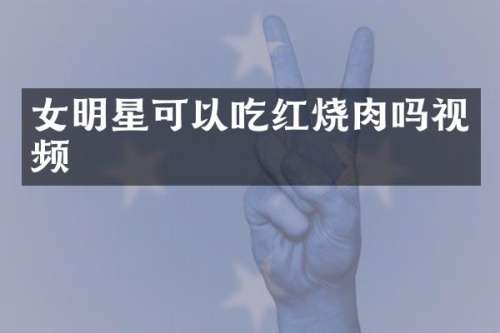 女明星可以吃红烧肉吗视频