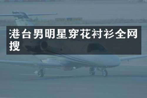 港台男明星穿花衬衫全网搜