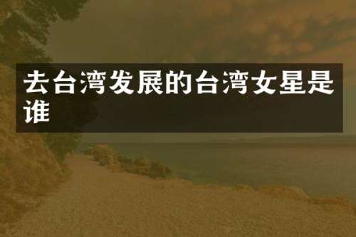 去台湾发展的台湾女星是谁