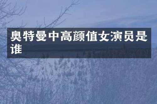 奥特曼中高颜值女演员是谁
