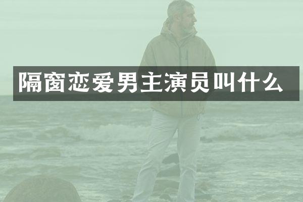 隔窗恋爱男主演员叫什么