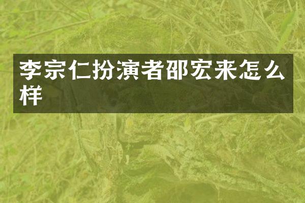 李宗仁扮演者邵宏来怎么样
