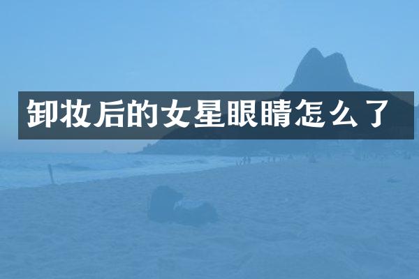 卸妆后的女星眼睛怎么了