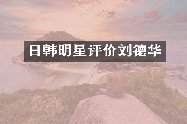 日韩明星评价刘德华