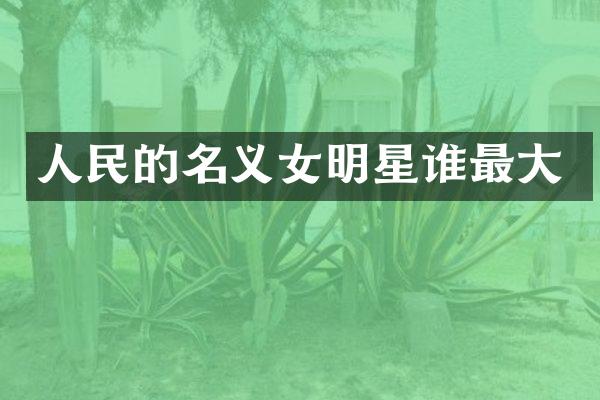 人民的名义女明星谁最大